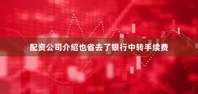 配资公司介绍也省去了银行中转手续费