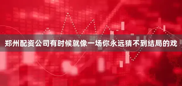 郑州配资公司有时候就像一场你永远猜不到结局的戏