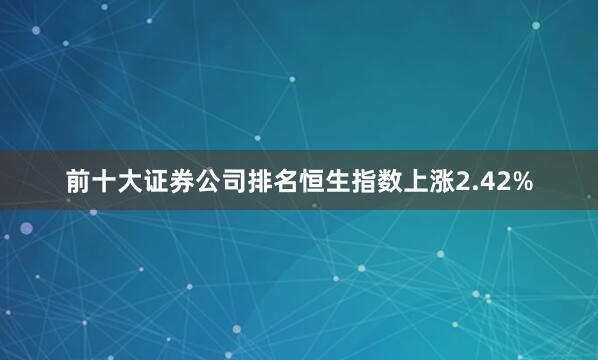 前十大证券公司排名恒生指数上涨2.42%