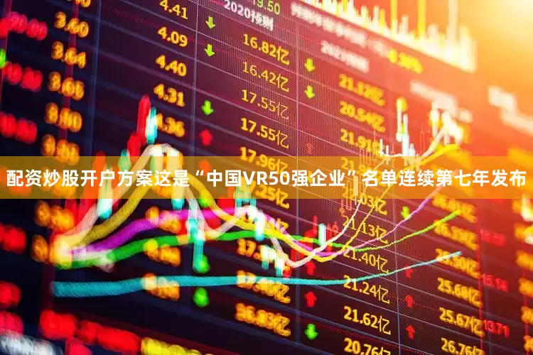配资炒股开户方案这是“中国VR50强企业”名单连续第七年发布
