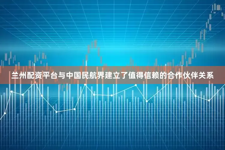 兰州配资平台与中国民航界建立了值得信赖的合作伙伴关系