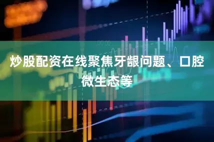 炒股配资在线聚焦牙龈问题、口腔微生态等