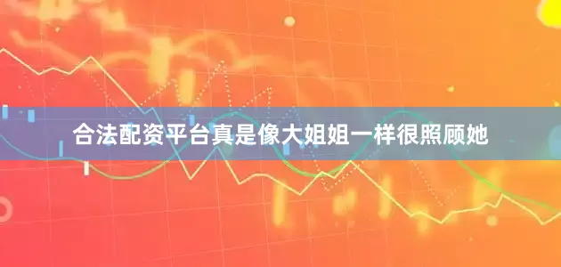 合法配资平台真是像大姐姐一样很照顾她