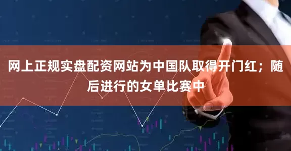网上正规实盘配资网站为中国队取得开门红；随后进行的女单比赛中
