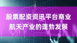 股票配资资讯平台商业航天产业的蓬勃发展