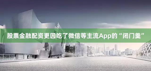股票金融配资更因吃了微信等主流App的“闭门羹”