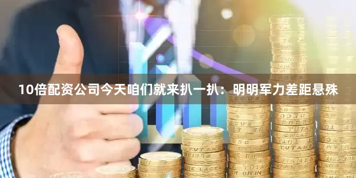 10倍配资公司今天咱们就来扒一扒：明明军力差距悬殊
