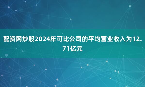 配资网炒股2024年可比公司的平均营业收入为12.71亿元