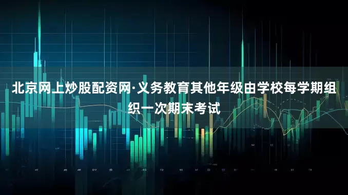北京网上炒股配资网·义务教育其他年级由学校每学期组织一次期末考试