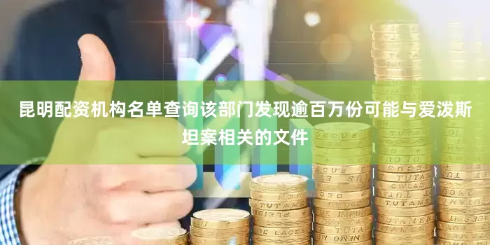 昆明配资机构名单查询该部门发现逾百万份可能与爱泼斯坦案相关的文件
