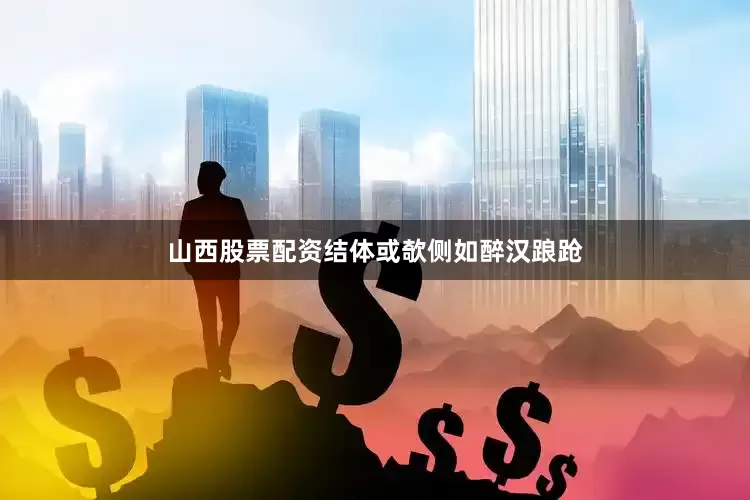 山西股票配资结体或欹侧如醉汉踉跄