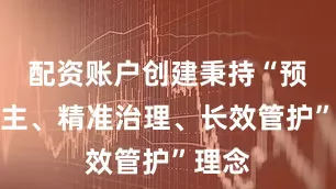 配资账户创建秉持“预防为主、精准治理、长效管护”理念