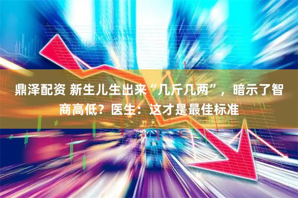 鼎泽配资 新生儿生出来“几斤几两”，暗示了智商高低？医生：这才是最佳标准
