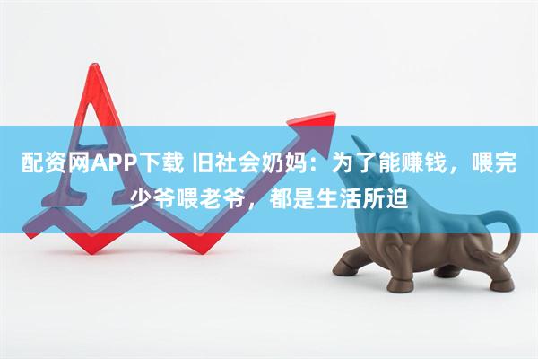 配资网APP下载 旧社会奶妈：为了能赚钱，喂完少爷喂老爷，都是生活所迫
