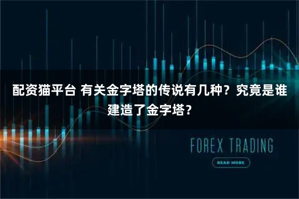 配资猫平台 有关金字塔的传说有几种？究竟是谁建造了金字塔？