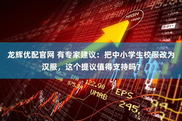 龙辉优配官网 有专家建议：把中小学生校服改为汉服，这个提议值得支持吗？