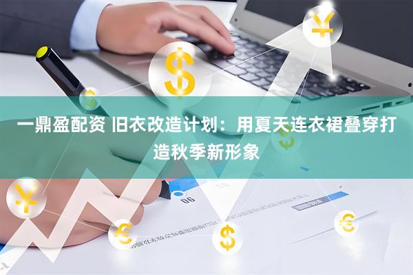 一鼎盈配资 旧衣改造计划：用夏天连衣裙叠穿打造秋季新形象