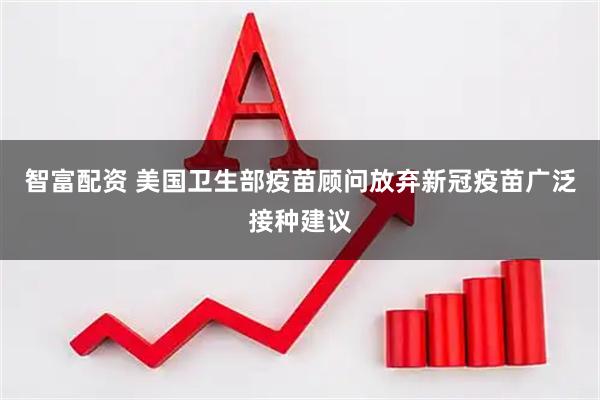 智富配资 美国卫生部疫苗顾问放弃新冠疫苗广泛接种建议