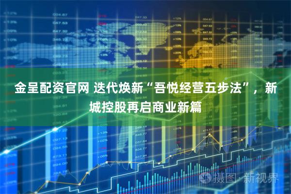 金呈配资官网 迭代焕新“吾悦经营五步法”，新城控股再启商业新篇