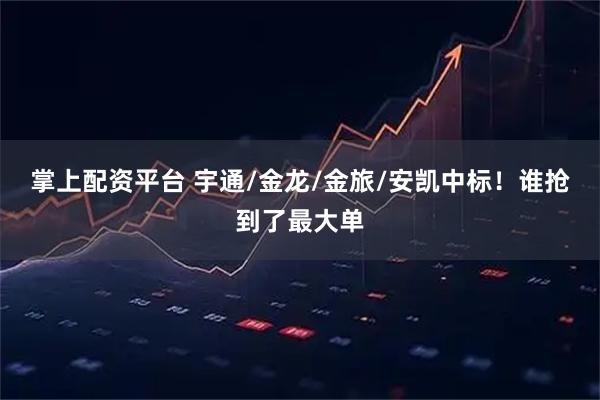 掌上配资平台 宇通/金龙/金旅/安凯中标！谁抢到了最大单