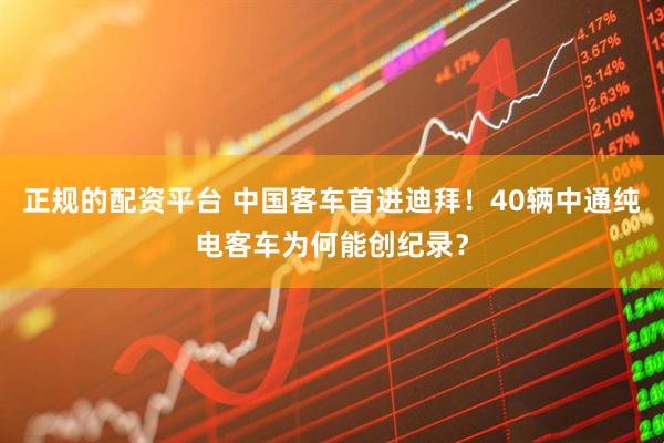 正规的配资平台 中国客车首进迪拜！40辆中通纯电客车为何能创纪录？