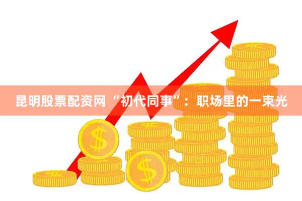 昆明股票配资网 “初代同事”：职场里的一束光