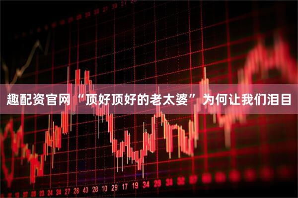 趣配资官网 “顶好顶好的老太婆” 为何让我们泪目