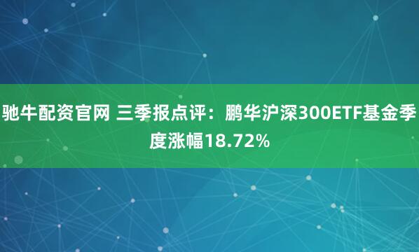 驰牛配资官网 三季报点评：鹏华沪深300ETF基金季度涨幅18.72%