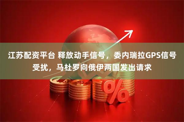 江苏配资平台 释放动手信号，委内瑞拉GPS信号受扰，马杜罗向俄伊两国发出请求