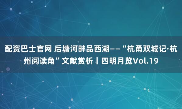 配资巴士官网 后塘河畔品西湖——“杭甬双城记·杭州阅读角”文献赏析丨四明月览Vol.19
