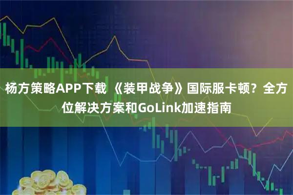 杨方策略APP下载 《装甲战争》国际服卡顿？全方位解决方案和GoLink加速指南