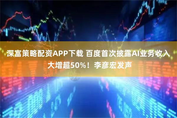 深富策略配资APP下载 百度首次披露AI业务收入 大增超50%！李彦宏发声