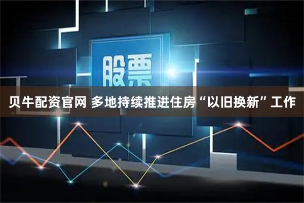 贝牛配资官网 多地持续推进住房“以旧换新”工作