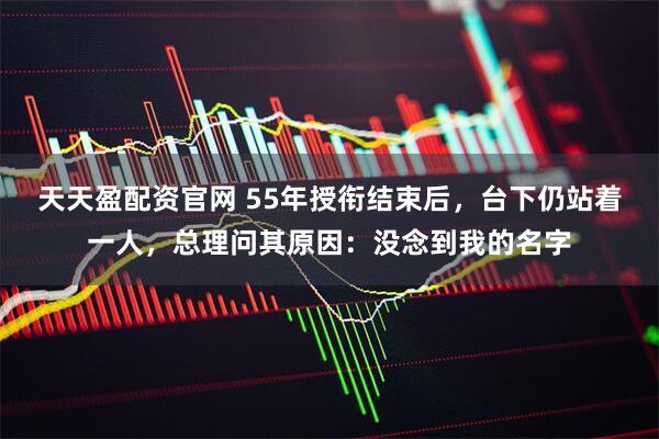 天天盈配资官网 55年授衔结束后，台下仍站着一人，总理问其原因：没念到我的名字