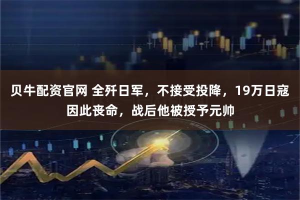贝牛配资官网 全歼日军，不接受投降，19万日寇因此丧命，战后他被授予元帅
