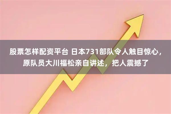 股票怎样配资平台 日本731部队令人触目惊心，原队员大川福松亲自讲述，把人震撼了