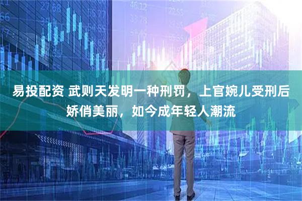易投配资 武则天发明一种刑罚，上官婉儿受刑后娇俏美丽，如今成年轻人潮流