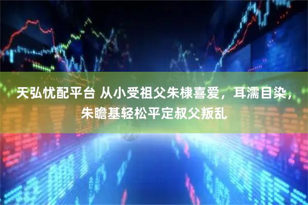 天弘忧配平台 从小受祖父朱棣喜爱，耳濡目染，朱瞻基轻松平定叔父叛乱