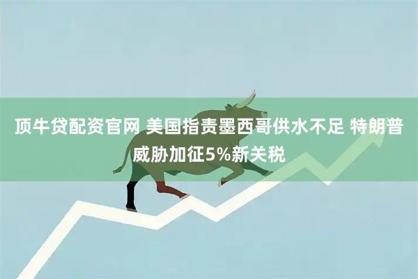 顶牛贷配资官网 美国指责墨西哥供水不足 特朗普威胁加征5%新关税