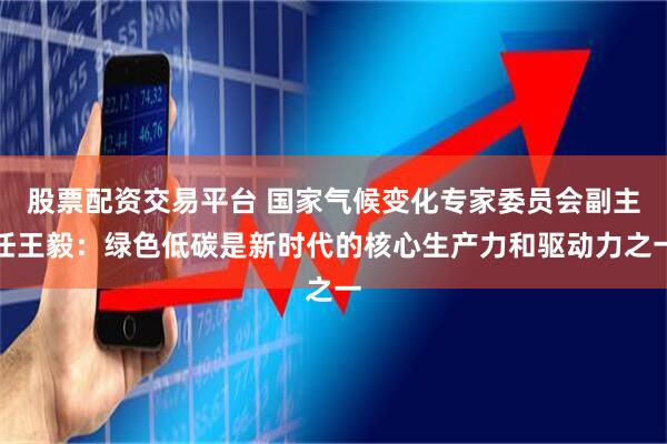 股票配资交易平台 国家气候变化专家委员会副主任王毅：绿色低碳是新时代的核心生产力和驱动力之一
