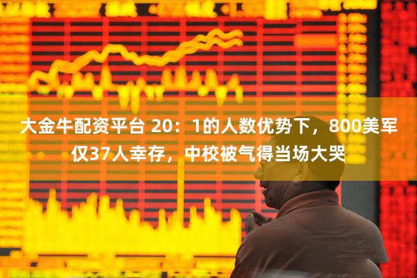 大金牛配资平台 20：1的人数优势下，800美军仅37人幸存，中校被气得当场大哭