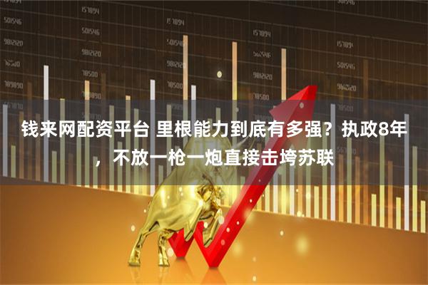 钱来网配资平台 里根能力到底有多强？执政8年，不放一枪一炮直接击垮苏联