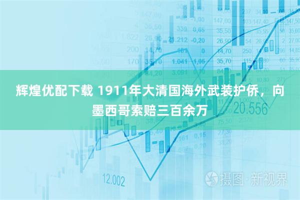 辉煌优配下载 1911年大清国海外武装护侨，向墨西哥索赔三百余万