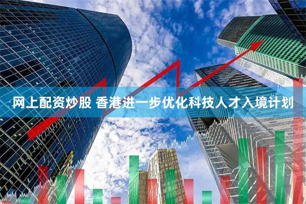 网上配资炒股 香港进一步优化科技人才入境计划