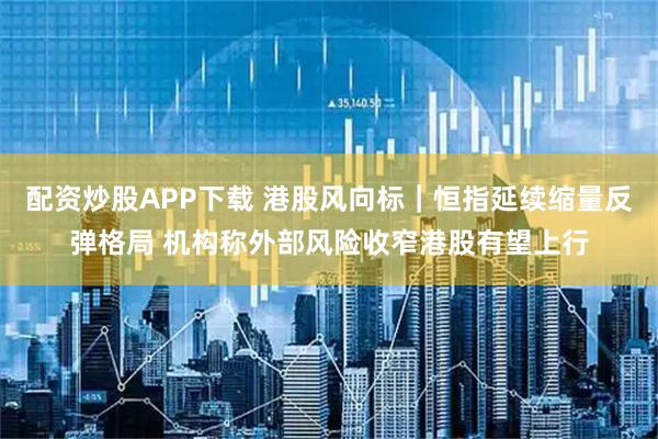 配资炒股APP下载 港股风向标｜恒指延续缩量反弹格局 机构称外部风险收窄港股有望上行
