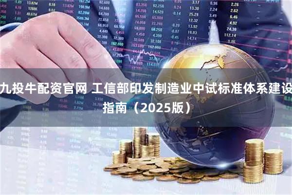 九投牛配资官网 工信部印发制造业中试标准体系建设指南（2025版）
