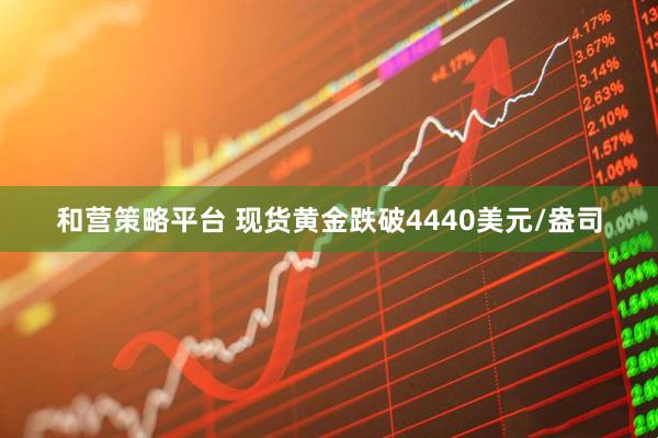 和营策略平台 现货黄金跌破4440美元/盎司