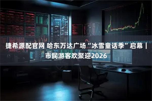 捷希源配官网 哈东万达广场“冰雪童话季”启幕｜市民游客欢聚迎2026