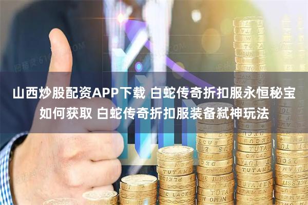 山西炒股配资APP下载 白蛇传奇折扣服永恒秘宝如何获取 白蛇传奇折扣服装备弑神玩法