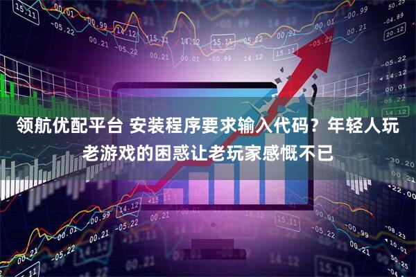 领航优配平台 安装程序要求输入代码？年轻人玩老游戏的困惑让老玩家感慨不已